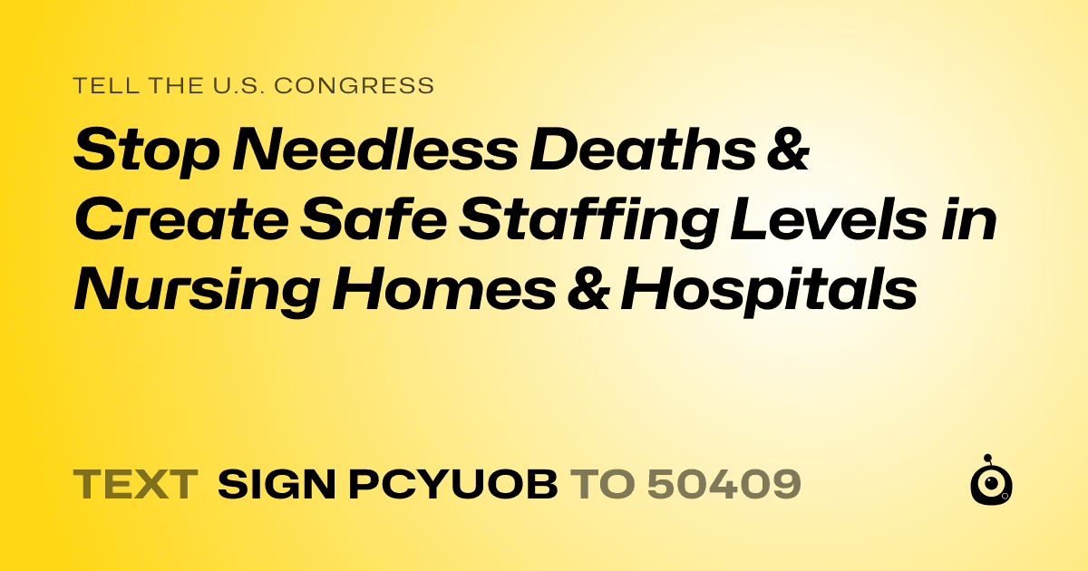 A shareable card that reads "tell the U.S. Congress: Stop Needless Deaths & Create Safe Staffing Levels in Nursing Homes & Hospitals" followed by "text sign PCYUOB to 50409"