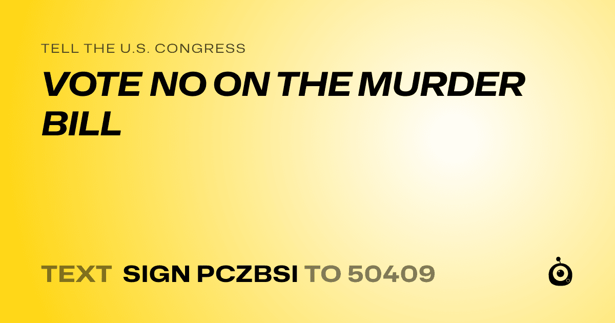A shareable card that reads "tell the U.S. Congress: VOTE NO ON THE MURDER BILL" followed by "text sign PCZBSI to 50409"