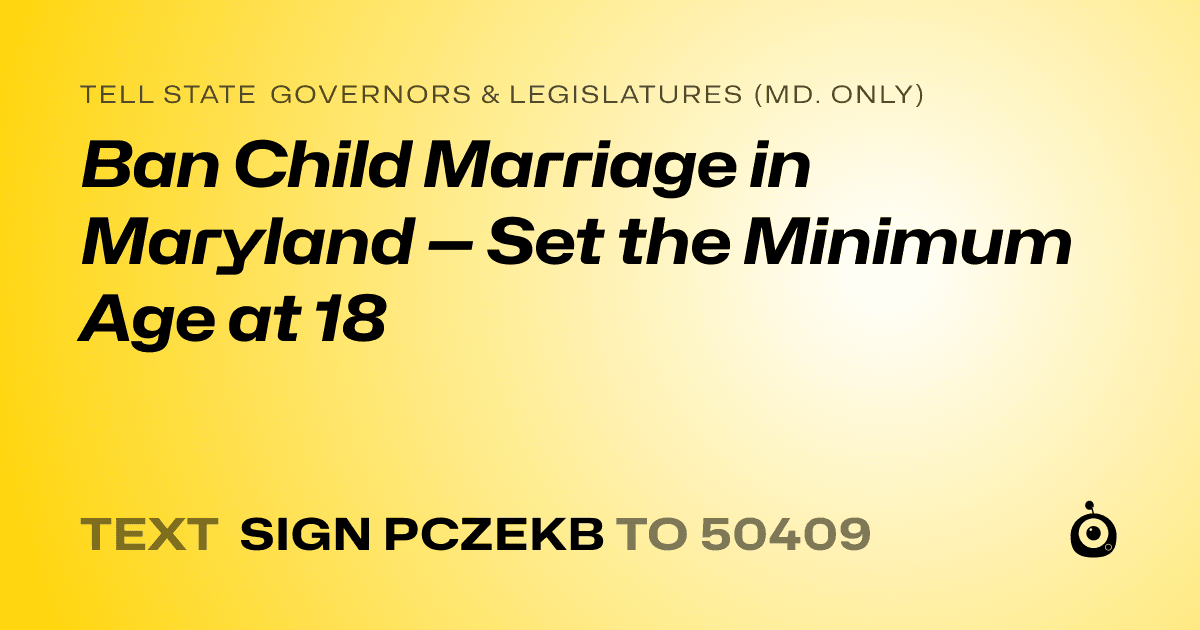 A shareable card that reads "tell State Governors & Legislatures (Md. only): Ban Child Marriage in Maryland — Set the Minimum Age at 18" followed by "text sign PCZEKB to 50409"