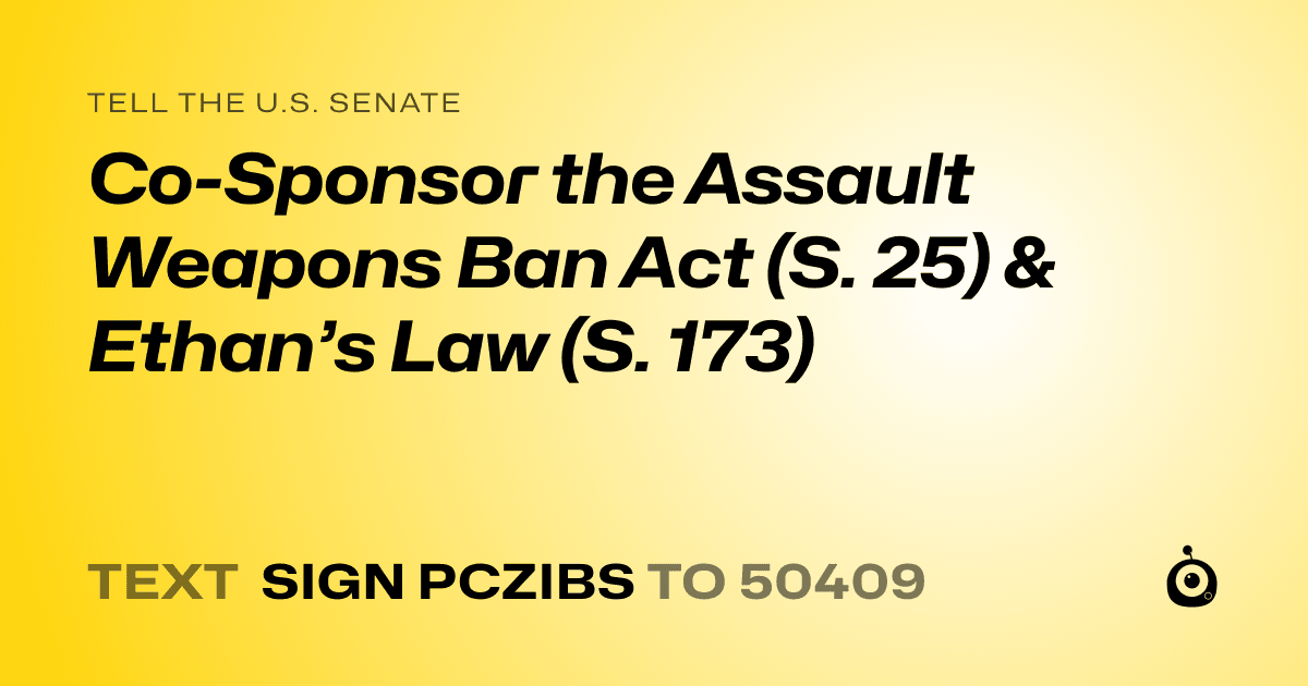 A shareable card that reads "tell the U.S. Senate: Co-Sponsor the Assault Weapons Ban Act (S. 25) & Ethan’s Law (S. 173)" followed by "text sign PCZIBS to 50409"