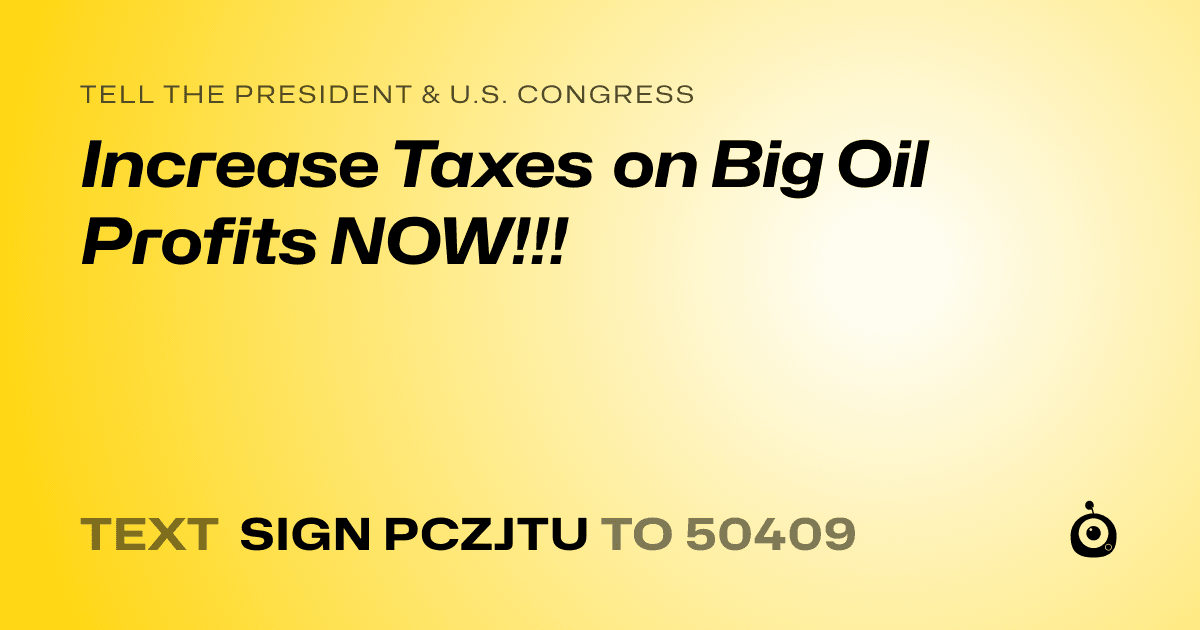 A shareable card that reads "tell the President & U.S. Congress: Increase Taxes on Big Oil Profits NOW!!!" followed by "text sign PCZJTU to 50409"