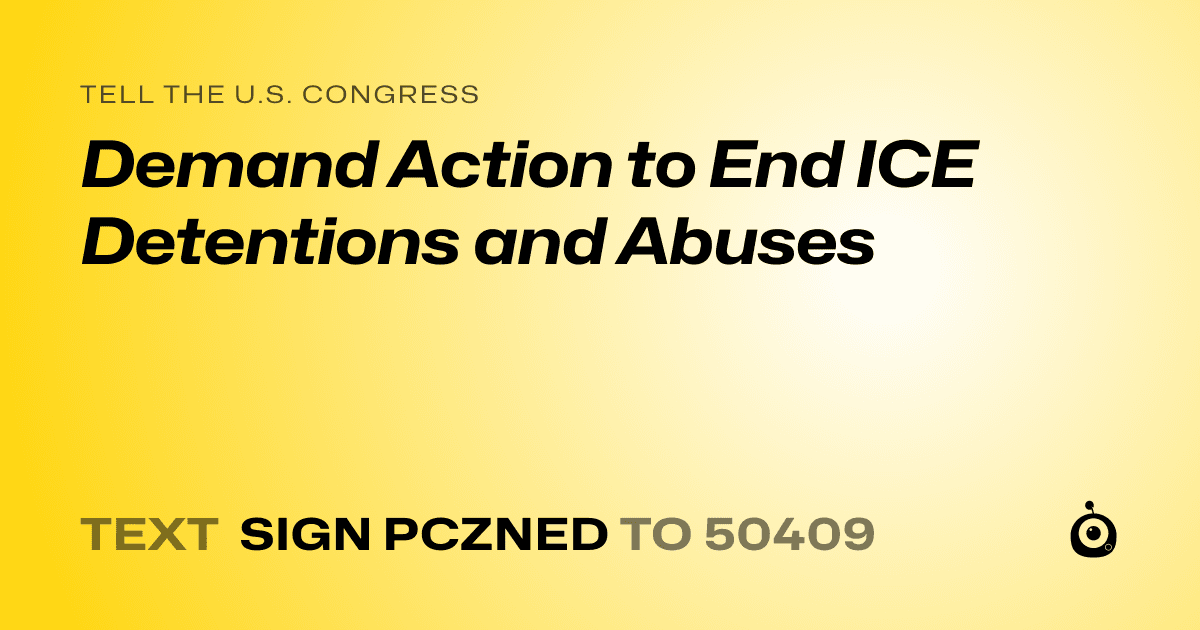 A shareable card that reads "tell the U.S. Congress: Demand Action to End ICE Detentions and Abuses" followed by "text sign PCZNED to 50409"