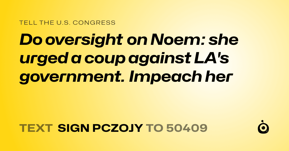 A shareable card that reads "tell the U.S. Congress: Do oversight on Noem: she urged a coup against LA's government. Impeach her" followed by "text sign PCZOJY to 50409"