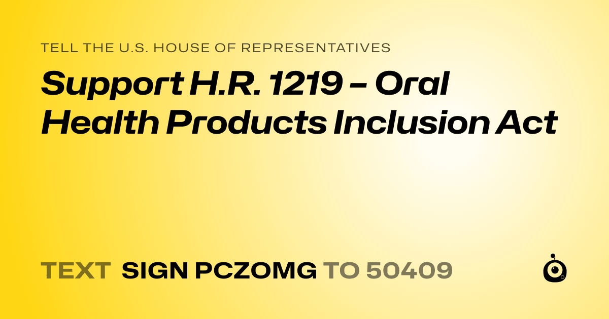 A shareable card that reads "tell the U.S. House of Representatives: Support H.R. 1219 – Oral Health Products Inclusion Act" followed by "text sign PCZOMG to 50409"