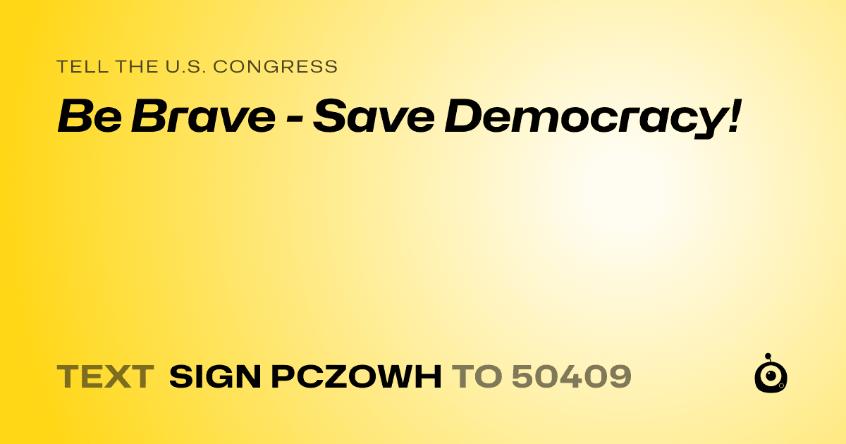 A shareable card that reads "tell the U.S. Congress: Be Brave - Save Democracy!" followed by "text sign PCZOWH to 50409"