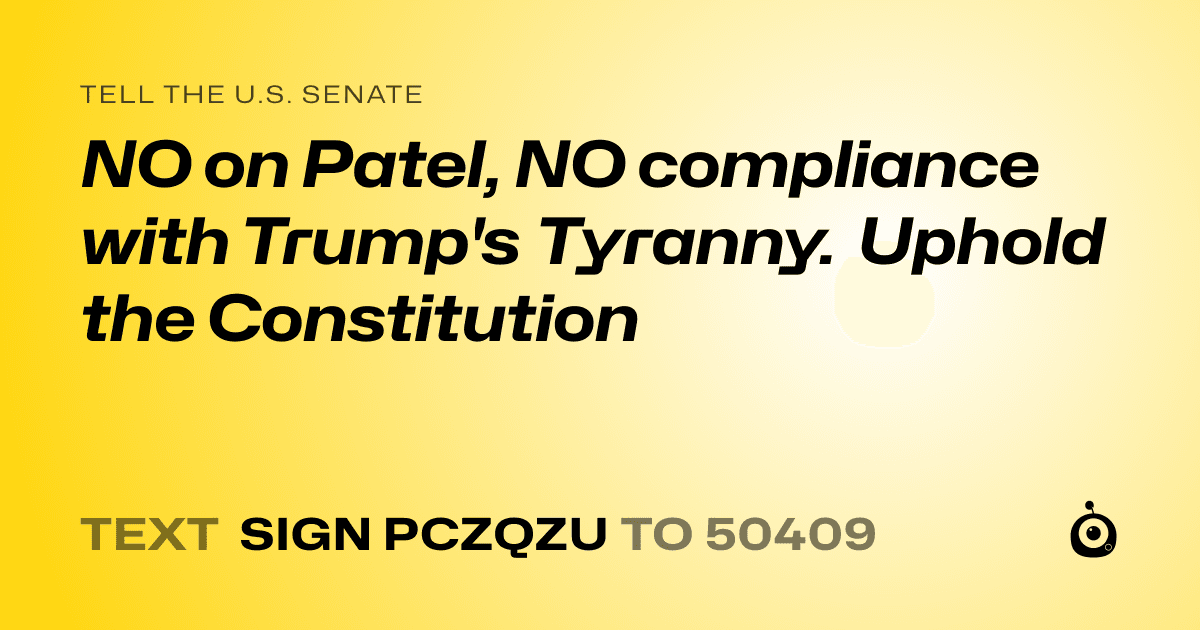 A shareable card that reads "tell the U.S. Senate: NO on Patel, NO compliance with Trump's Tyranny. Uphold the Constitution" followed by "text sign PCZQZU to 50409"