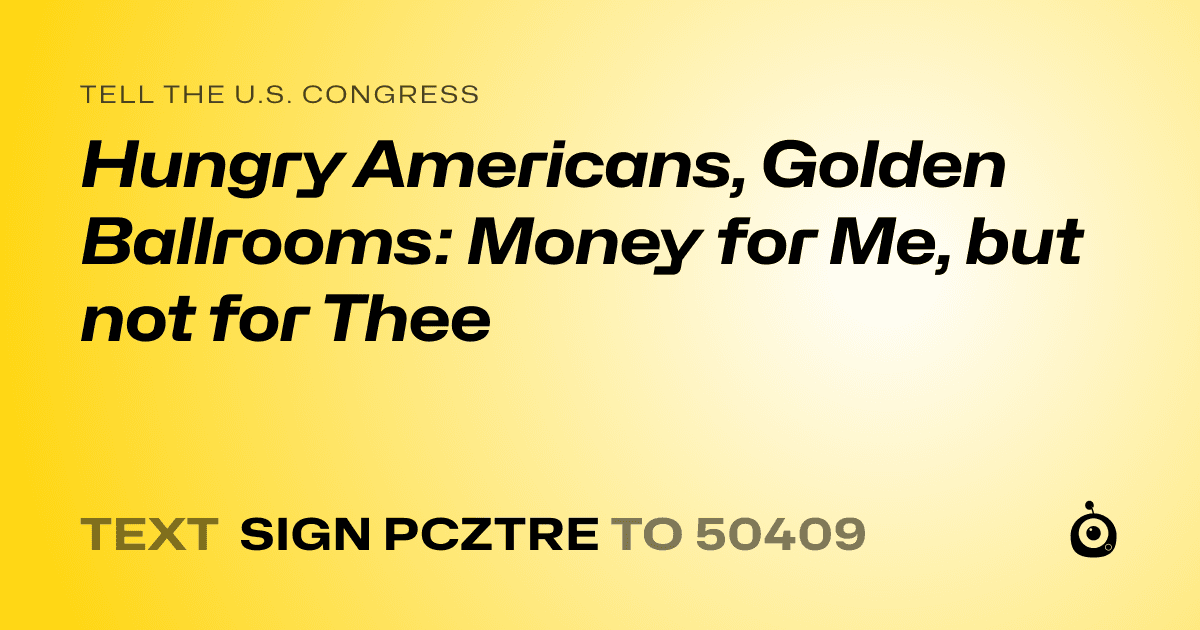 A shareable card that reads "tell the U.S. Congress: Hungry Americans, Golden Ballrooms: Money for Me, but not for Thee" followed by "text sign PCZTRE to 50409"