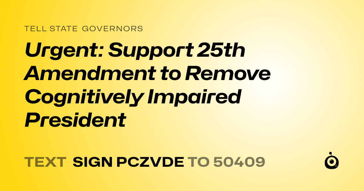 A shareable card that reads "tell State Governors: Urgent: Support 25th Amendment to Remove Cognitively Impaired President" followed by "text sign PCZVDE to 50409"