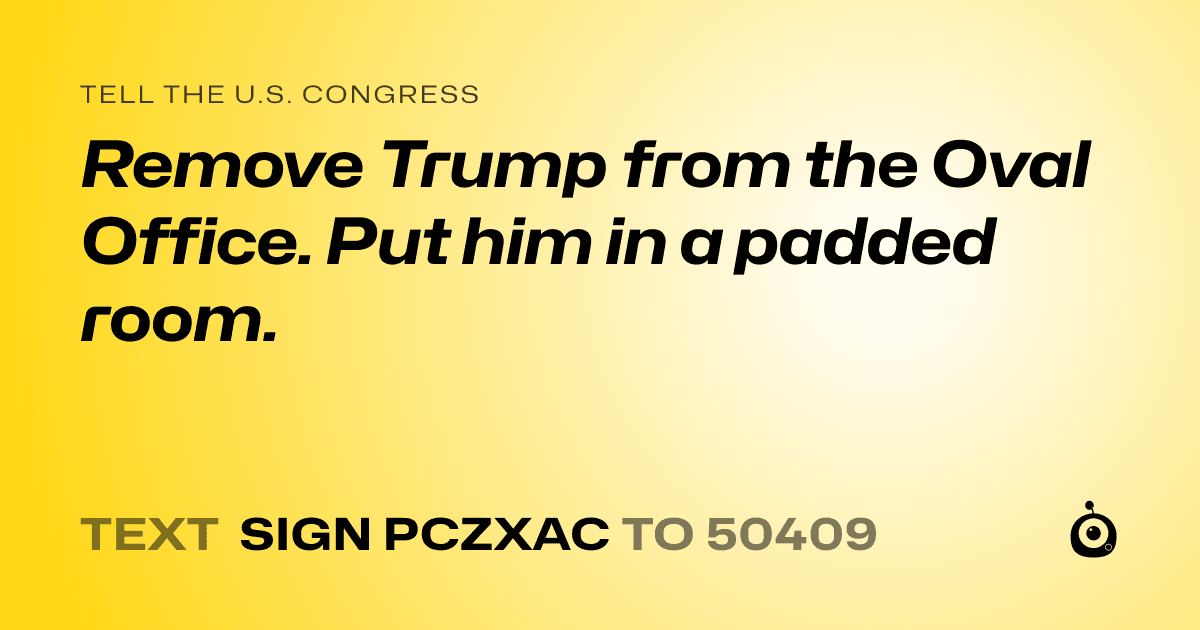 A shareable card that reads "tell the U.S. Congress: Remove Trump from the Oval Office. Put him in a padded room." followed by "text sign PCZXAC to 50409"
