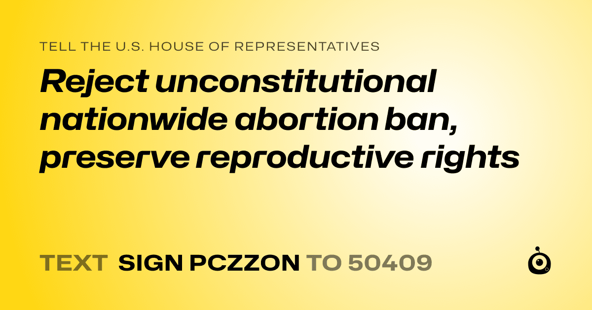A shareable card that reads "tell the U.S. House of Representatives: Reject unconstitutional nationwide abortion ban, preserve reproductive rights" followed by "text sign PCZZON to 50409"