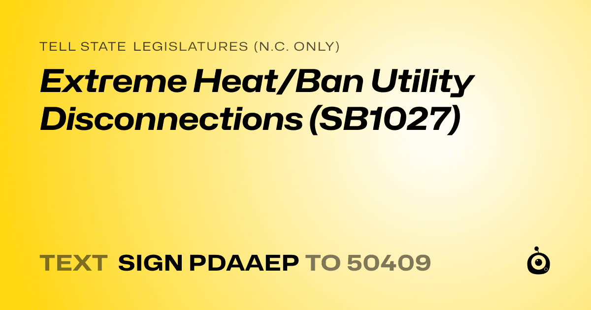 A shareable card that reads "tell State Legislatures (N.C. only): Extreme Heat/Ban Utility Disconnections (SB1027)" followed by "text sign PDAAEP to 50409"