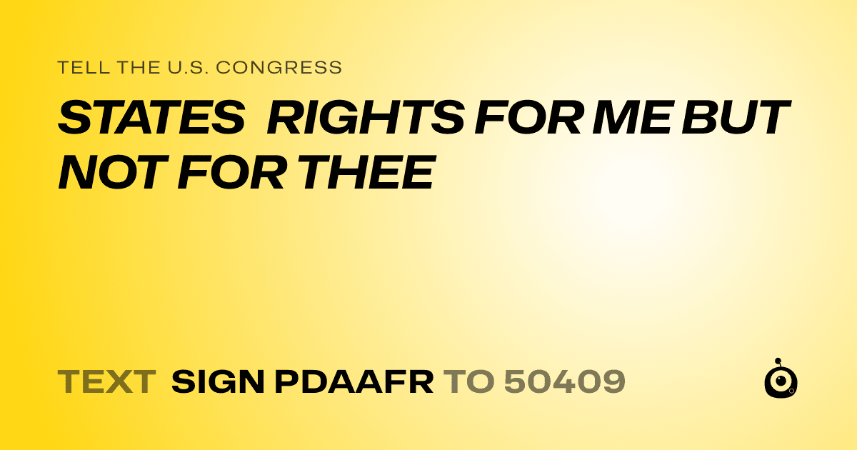 A shareable card that reads "tell the U.S. Congress: STATES RIGHTS FOR ME BUT NOT FOR THEE" followed by "text sign PDAAFR to 50409"