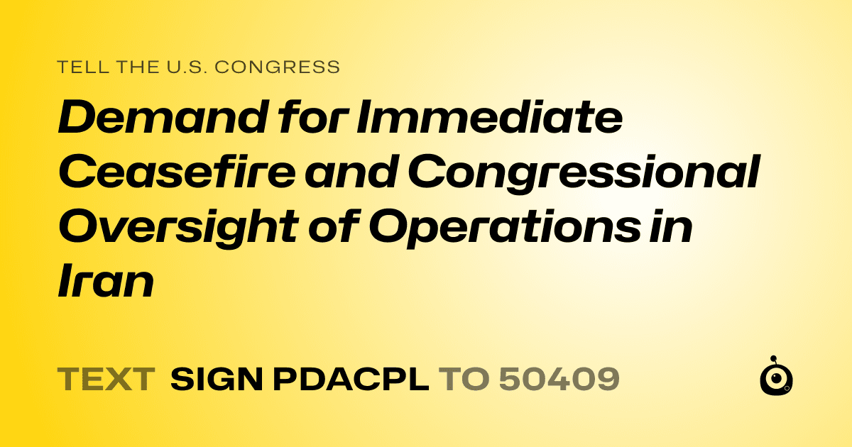 A shareable card that reads "tell the U.S. Congress: Demand for Immediate Ceasefire and Congressional Oversight of Operations in Iran" followed by "text sign PDACPL to 50409"