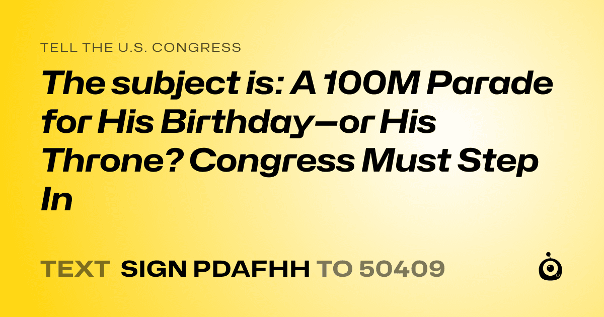 A shareable card that reads "tell the U.S. Congress: The subject is: A 100M Parade for His Birthday—or His Throne? Congress Must Step In
" followed by "text sign PDAFHH to 50409"