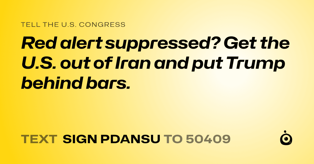 A shareable card that reads "tell the U.S. Congress: Red alert suppressed? Get the U.S. out of Iran and put Trump behind bars." followed by "text sign PDANSU to 50409"