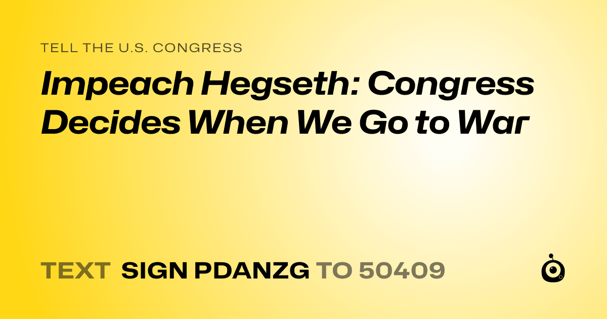A shareable card that reads "tell the U.S. Congress: Impeach Hegseth: Congress Decides When We Go to War" followed by "text sign PDANZG to 50409"
