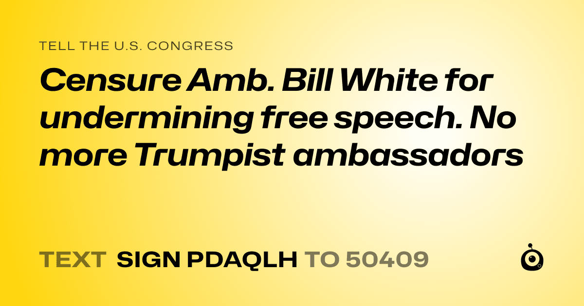 A shareable card that reads "tell the U.S. Congress: Censure Amb. Bill White for undermining free speech. No more Trumpist ambassadors" followed by "text sign PDAQLH to 50409"