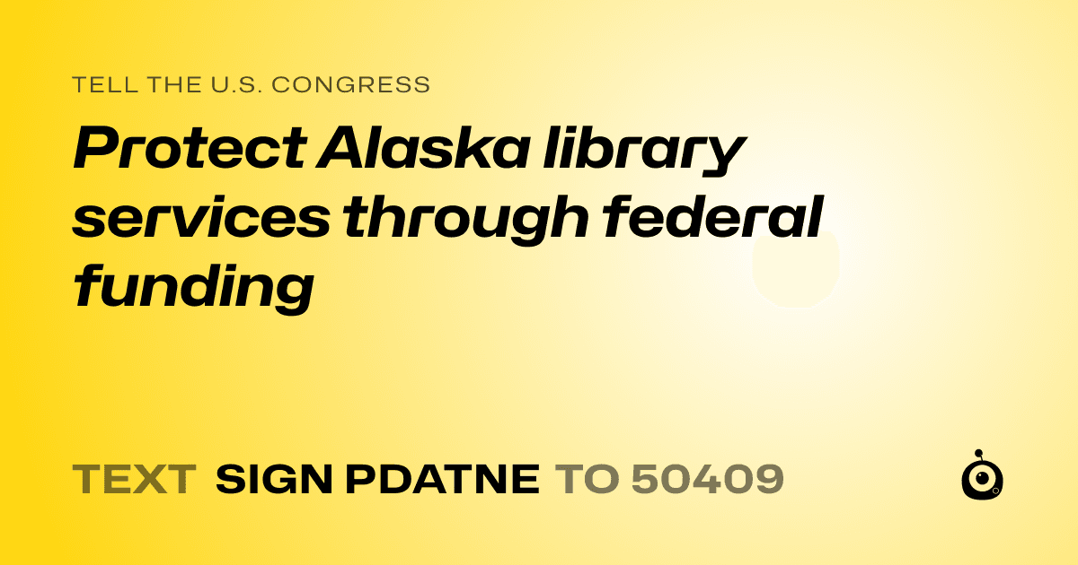 A shareable card that reads "tell the U.S. Congress: Protect Alaska library services through federal funding" followed by "text sign PDATNE to 50409"