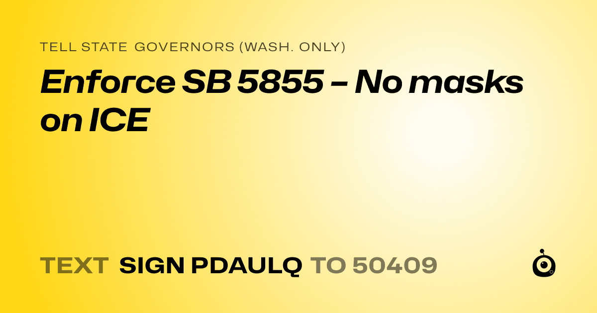 A shareable card that reads "tell State Governors (Wash. only): Enforce SB 5855 – No masks on ICE" followed by "text sign PDAULQ to 50409"