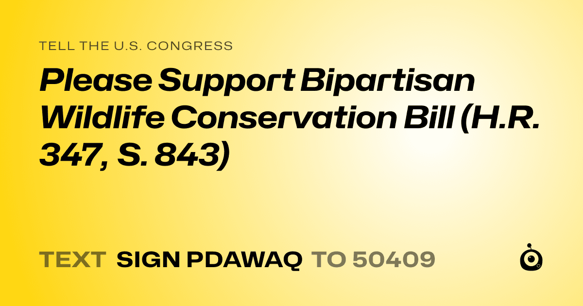 A shareable card that reads "tell the U.S. Congress: Please Support Bipartisan Wildlife Conservation Bill (H.R. 347, S. 843)" followed by "text sign PDAWAQ to 50409"