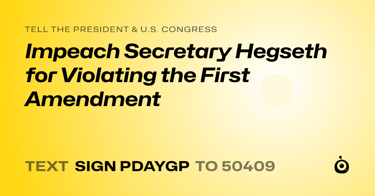A shareable card that reads "tell the President & U.S. Congress: Impeach Secretary Hegseth for Violating the First Amendment" followed by "text sign PDAYGP to 50409"