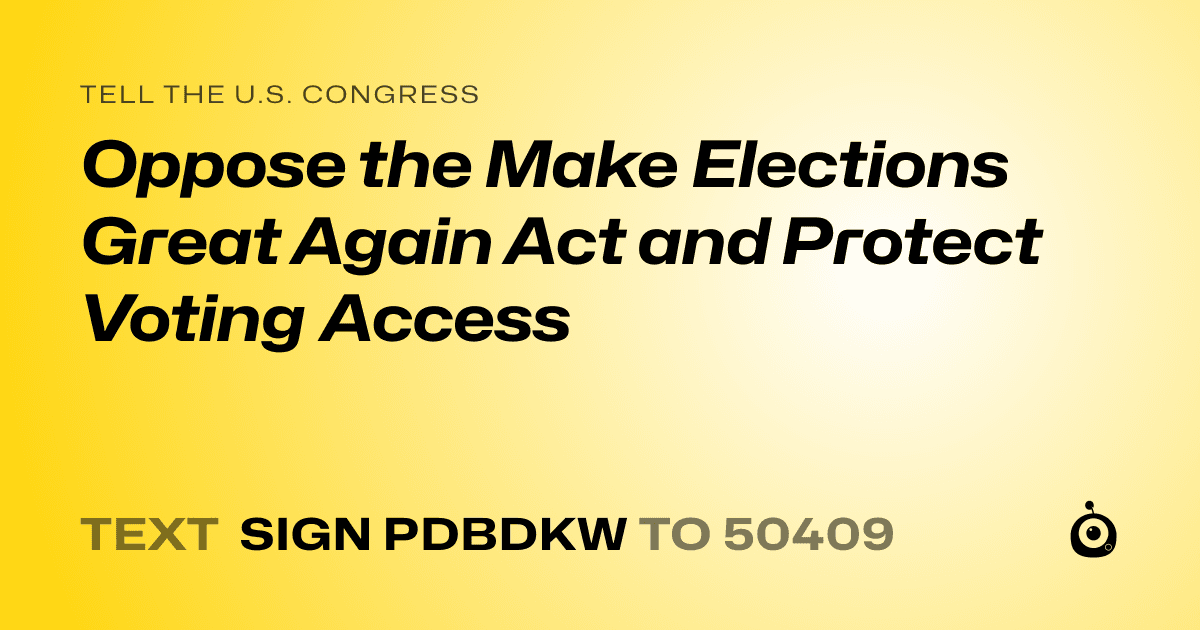A shareable card that reads "tell the U.S. Congress: Oppose the Make Elections Great Again Act and Protect Voting Access" followed by "text sign PDBDKW to 50409"