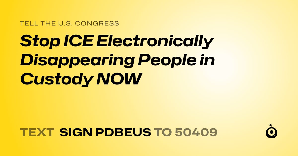 A shareable card that reads "tell the U.S. Congress: Stop ICE Electronically Disappearing People in Custody NOW" followed by "text sign PDBEUS to 50409"