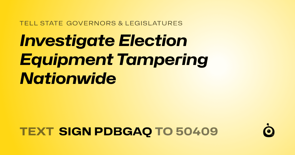 A shareable card that reads "tell State Governors & Legislatures: Investigate Election Equipment Tampering Nationwide" followed by "text sign PDBGAQ to 50409"