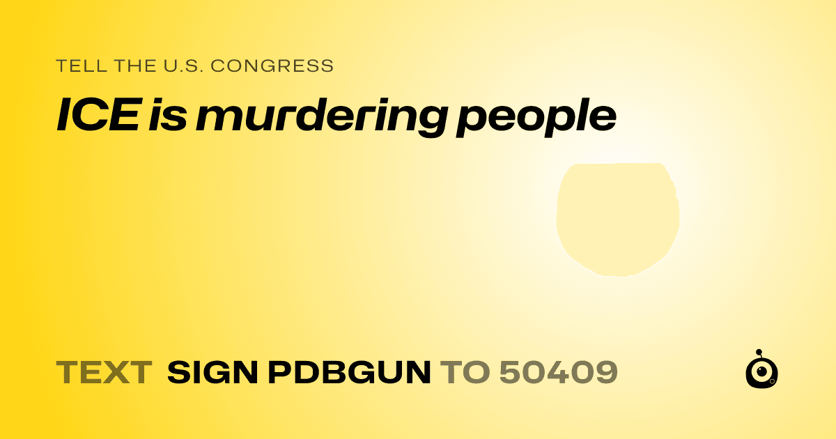 A shareable card that reads "tell the U.S. Congress: ICE is murdering people" followed by "text sign PDBGUN to 50409"