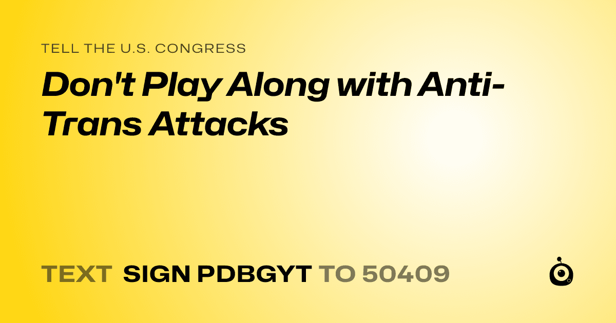 A shareable card that reads "tell the U.S. Congress: Don't Play Along with Anti-Trans Attacks" followed by "text sign PDBGYT to 50409"