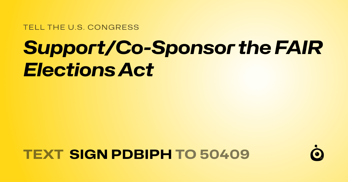 A shareable card that reads "tell the U.S. Congress: Support/Co-Sponsor the FAIR Elections Act" followed by "text sign PDBIPH to 50409"