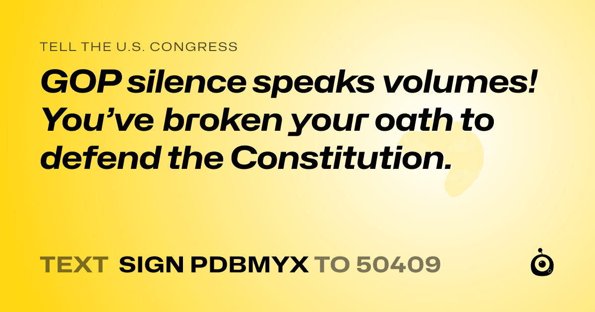 A shareable card that reads "tell the U.S. Congress: GOP silence speaks volumes! You’ve broken your oath to defend the Constitution." followed by "text sign PDBMYX to 50409"