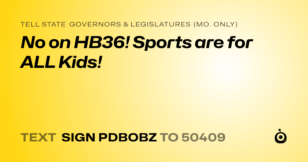 A shareable card that reads "tell State Governors & Legislatures (Mo. only): No on HB36! Sports are for ALL Kids!" followed by "text sign PDBOBZ to 50409"