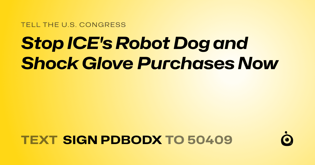 A shareable card that reads "tell the U.S. Congress: Stop ICE's Robot Dog and Shock Glove Purchases Now" followed by "text sign PDBODX to 50409"