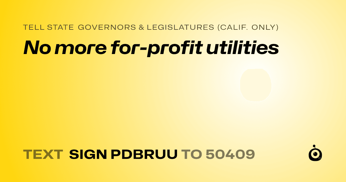 A shareable card that reads "tell State Governors & Legislatures (Calif. only): No more for-profit utilities" followed by "text sign PDBRUU to 50409"