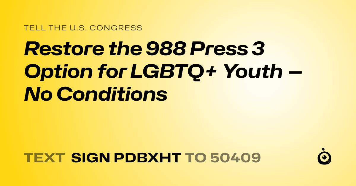 A shareable card that reads "tell the U.S. Congress: Restore the 988 Press 3 Option for LGBTQ+ Youth — No Conditions" followed by "text sign PDBXHT to 50409"