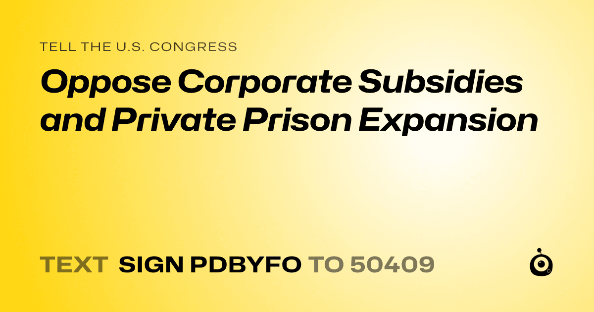 A shareable card that reads "tell the U.S. Congress: Oppose Corporate Subsidies and Private Prison Expansion" followed by "text sign PDBYFO to 50409"