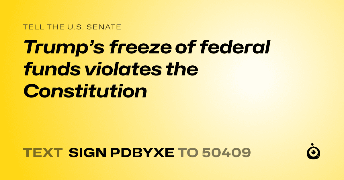 A shareable card that reads "tell the U.S. Senate: Trump’s freeze of federal funds violates the Constitution" followed by "text sign PDBYXE to 50409"