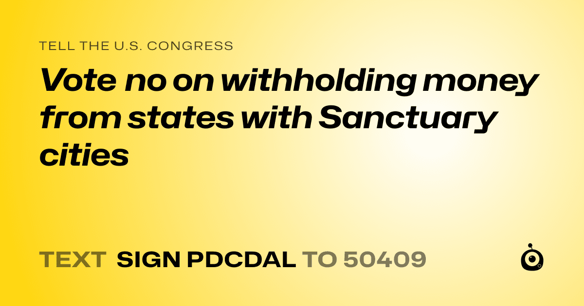 A shareable card that reads "tell the U.S. Congress: Vote no on withholding money from states with Sanctuary cities" followed by "text sign PDCDAL to 50409"