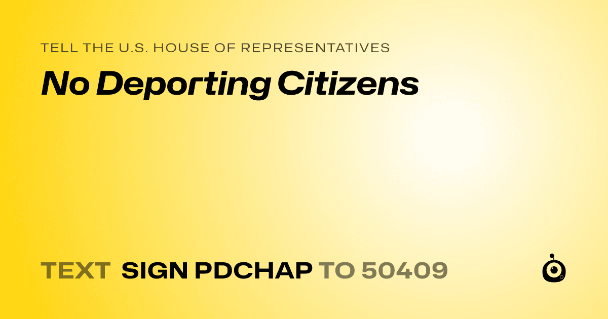 A shareable card that reads "tell the U.S. House of Representatives: No Deporting Citizens" followed by "text sign PDCHAP to 50409"
