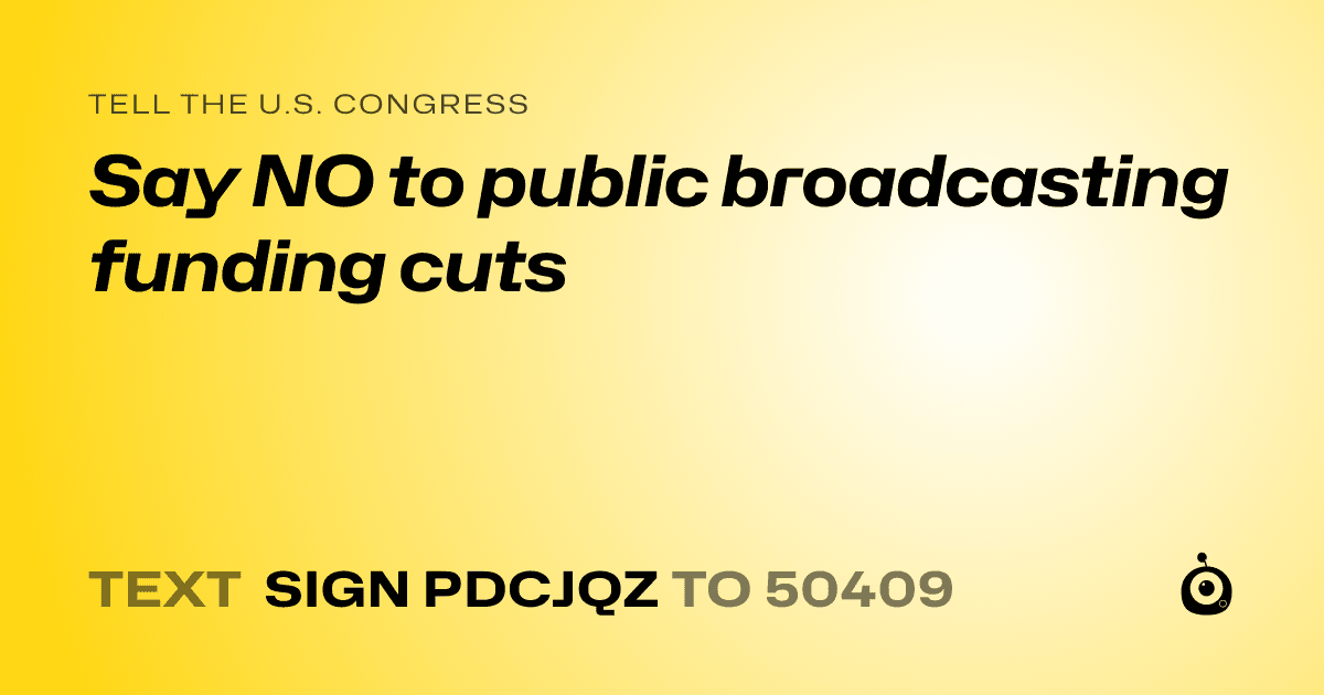 A shareable card that reads "tell the U.S. Congress: Say NO to public broadcasting funding cuts" followed by "text sign PDCJQZ to 50409"