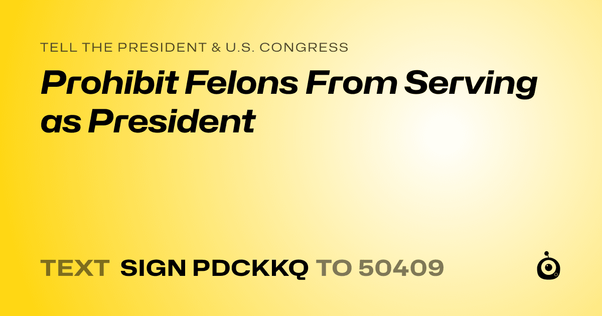 A shareable card that reads "tell the President & U.S. Congress: Prohibit Felons From Serving as President" followed by "text sign PDCKKQ to 50409"