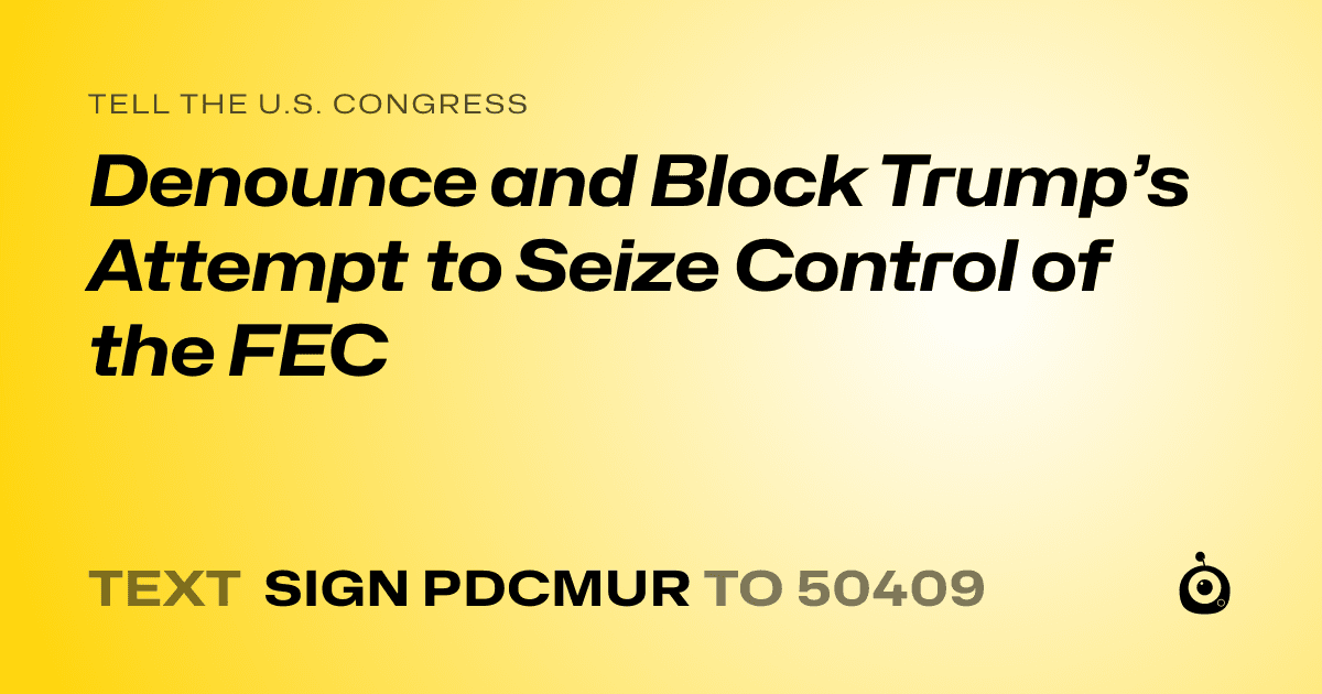 A shareable card that reads "tell the U.S. Congress: Denounce and Block Trump’s Attempt to Seize Control of the FEC" followed by "text sign PDCMUR to 50409"