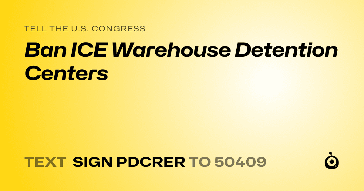 A shareable card that reads "tell the U.S. Congress: Ban ICE Warehouse Detention Centers" followed by "text sign PDCRER to 50409"