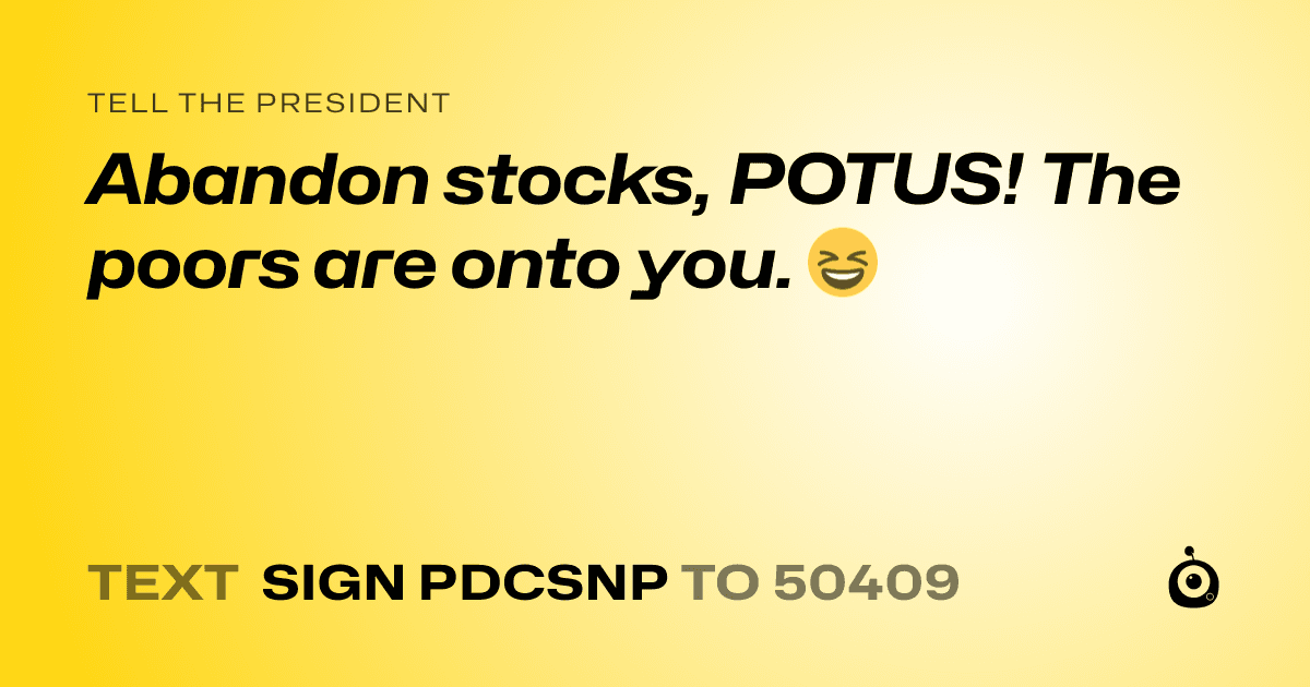 A shareable card that reads "tell the President: Abandon stocks, POTUS! The poors are onto you. 😆" followed by "text sign PDCSNP to 50409"
