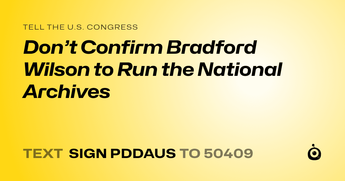 A shareable card that reads "tell the U.S. Congress: Don’t Confirm Bradford Wilson to Run the National Archives" followed by "text sign PDDAUS to 50409"