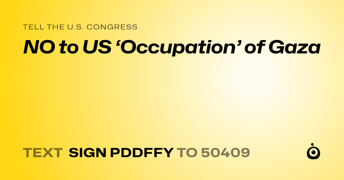 A shareable card that reads "tell the U.S. Congress: NO to US ‘Occupation’ of Gaza" followed by "text sign PDDFFY to 50409"