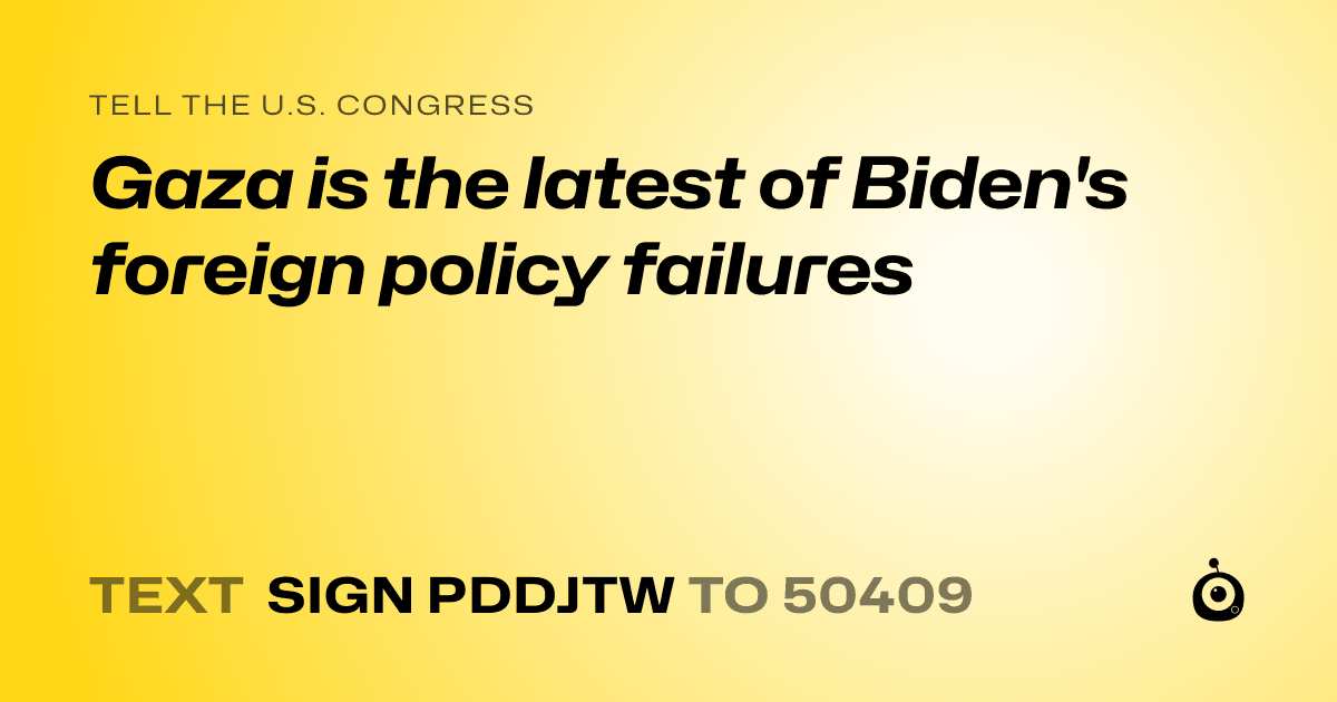 A shareable card that reads "tell the U.S. Congress: Gaza is the latest of Biden's foreign policy failures" followed by "text sign PDDJTW to 50409"