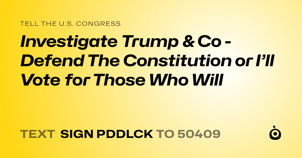 A shareable card that reads "tell the U.S. Congress: Investigate Trump & Co - Defend The Constitution or I’ll Vote for Those Who Will" followed by "text sign PDDLCK to 50409"