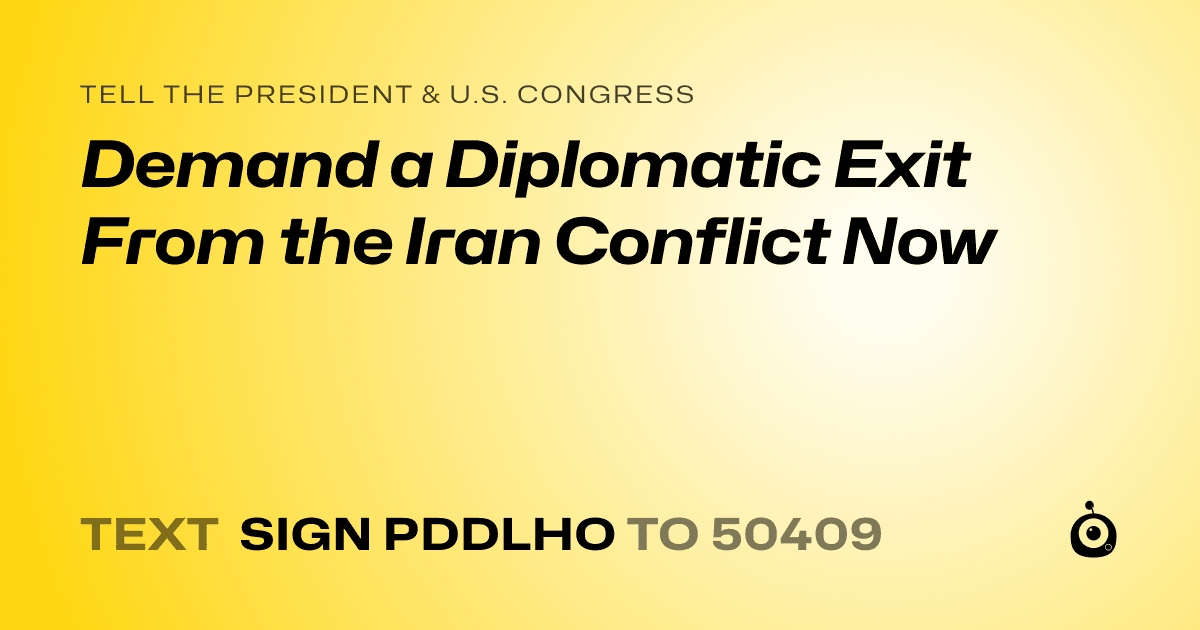 A shareable card that reads "tell the President & U.S. Congress: Demand a Diplomatic Exit From the Iran Conflict Now" followed by "text sign PDDLHO to 50409"
